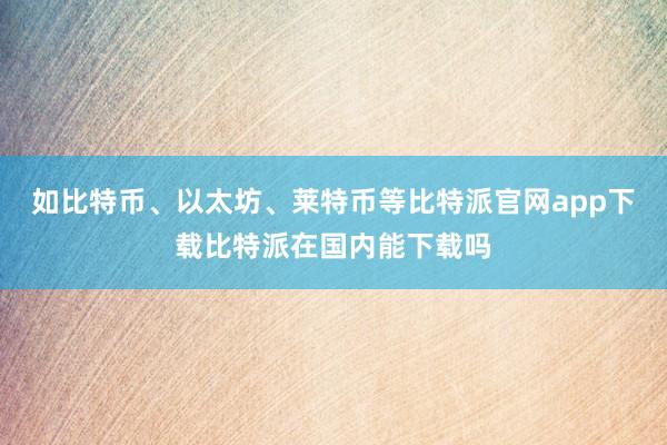 如比特币、以太坊、莱特币等比特派官网app下载比特派在国内能下载吗