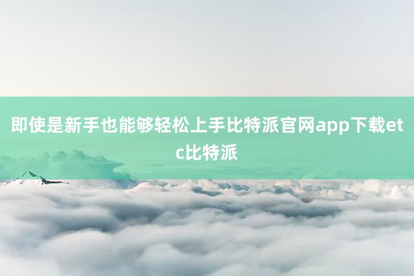 即使是新手也能够轻松上手比特派官网app下载etc比特派