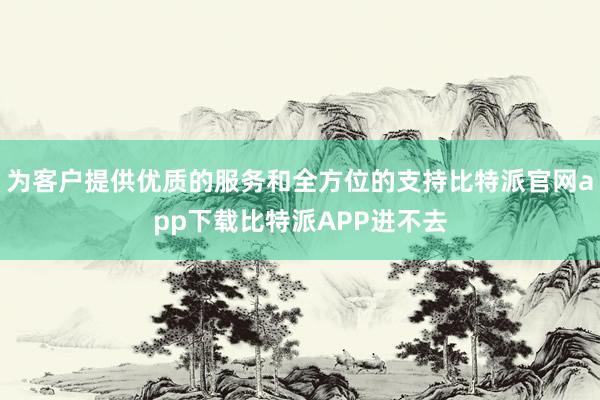 为客户提供优质的服务和全方位的支持比特派官网app下载比特派APP进不去