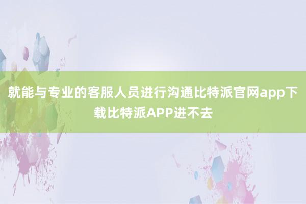 就能与专业的客服人员进行沟通比特派官网app下载比特派APP进不去