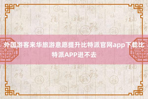 外国游客来华旅游意愿提升比特派官网app下载比特派APP进不去