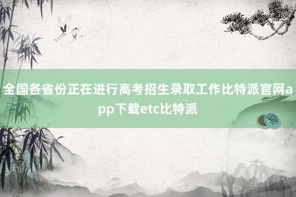 全国各省份正在进行高考招生录取工作比特派官网app下载etc比特派