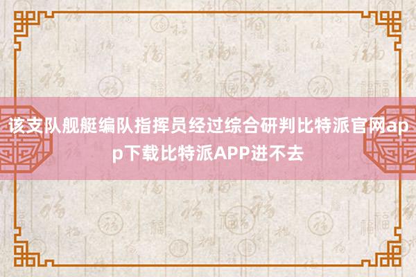 该支队舰艇编队指挥员经过综合研判比特派官网app下载比特派APP进不去