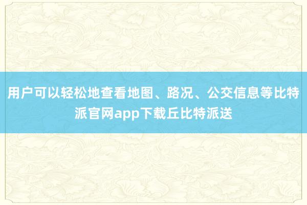 用户可以轻松地查看地图、路况、公交信息等比特派官网app下载丘比特派送