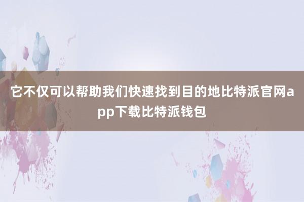 它不仅可以帮助我们快速找到目的地比特派官网app下载比特派钱包