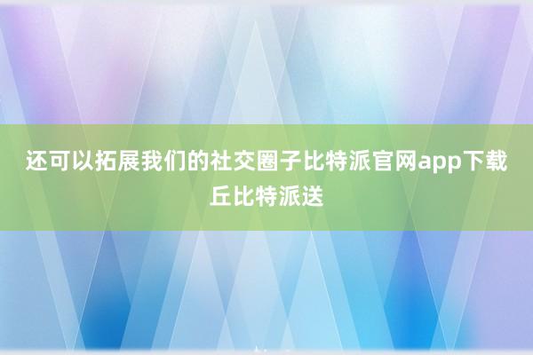 还可以拓展我们的社交圈子比特派官网app下载丘比特派送