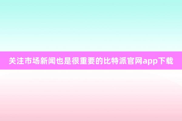 关注市场新闻也是很重要的比特派官网app下载