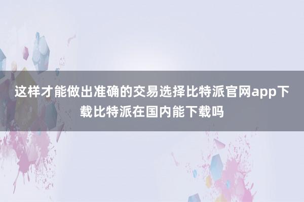 这样才能做出准确的交易选择比特派官网app下载比特派在国内能下载吗