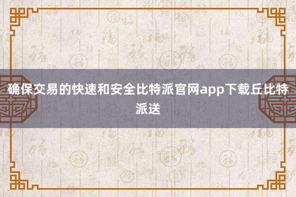 确保交易的快速和安全比特派官网app下载丘比特派送