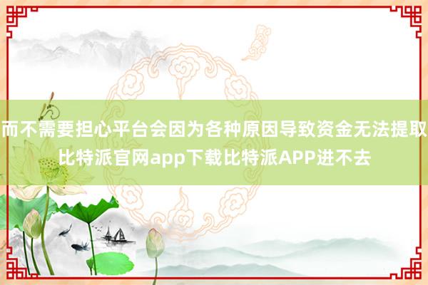 而不需要担心平台会因为各种原因导致资金无法提取比特派官网app下载比特派APP进不去