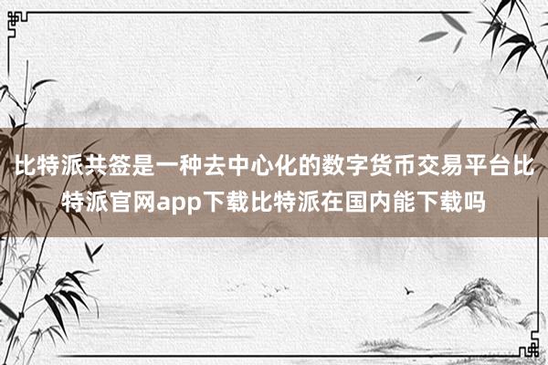 比特派共签是一种去中心化的数字货币交易平台比特派官网app下载比特派在国内能下载吗