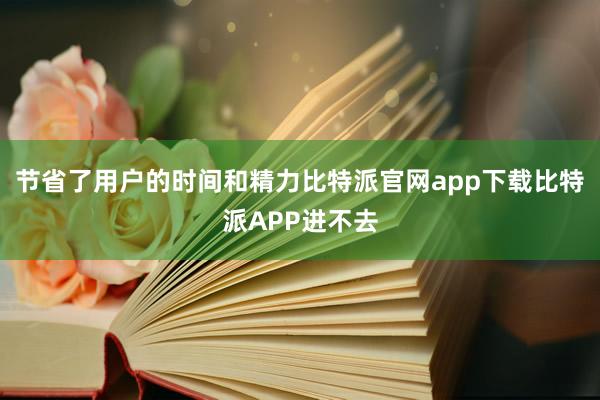 节省了用户的时间和精力比特派官网app下载比特派APP进不去