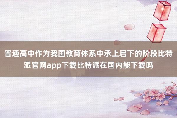 普通高中作为我国教育体系中承上启下的阶段比特派官网app下载比特派在国内能下载吗