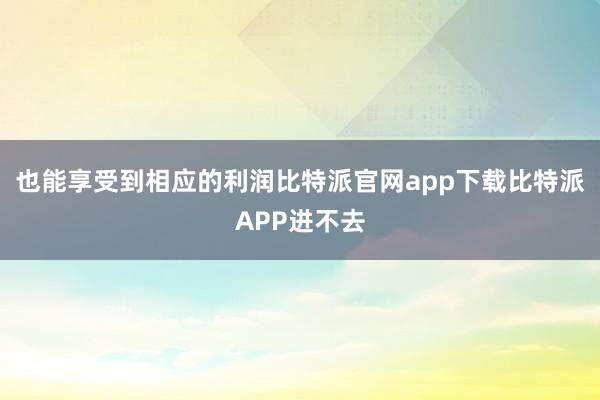 也能享受到相应的利润比特派官网app下载比特派APP进不去