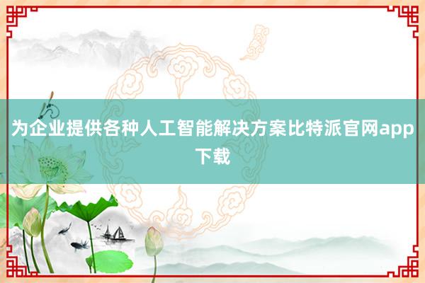 为企业提供各种人工智能解决方案比特派官网app下载