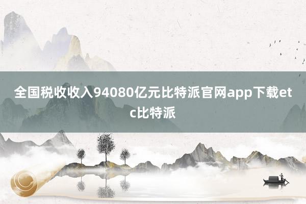 全国税收收入94080亿元比特派官网app下载etc比特派