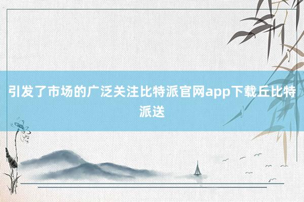 引发了市场的广泛关注比特派官网app下载丘比特派送