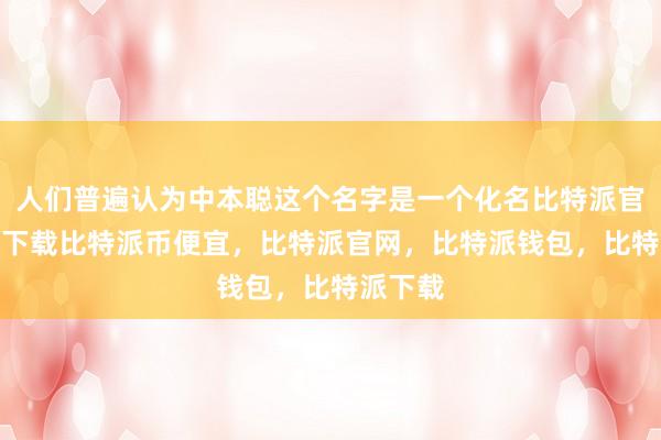 人们普遍认为中本聪这个名字是一个化名比特派官网app下载比特派币便宜，比特派官网，比特派钱包，比特派下载