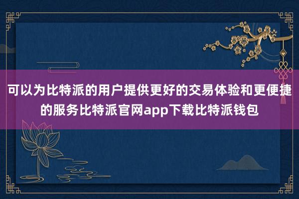 可以为比特派的用户提供更好的交易体验和更便捷的服务比特派官网app下载比特派钱包