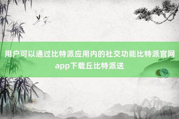 用户可以通过比特派应用内的社交功能比特派官网app下载丘比特派送