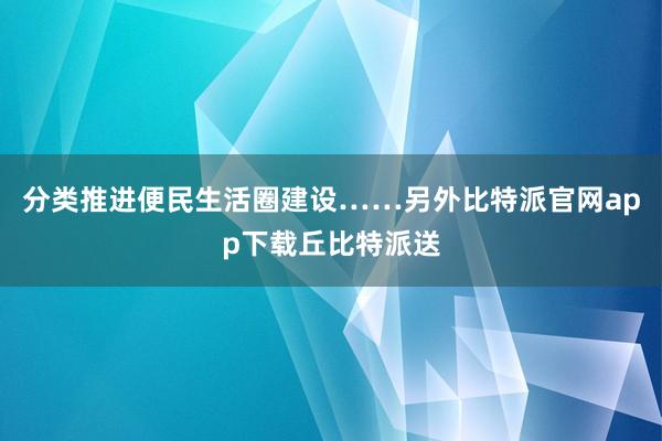 分类推进便民生活圈建设……另外比特派官网app下载丘比特派送