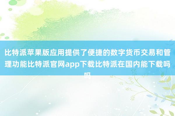 比特派苹果版应用提供了便捷的数字货币交易和管理功能比特派官网app下载比特派在国内能下载吗