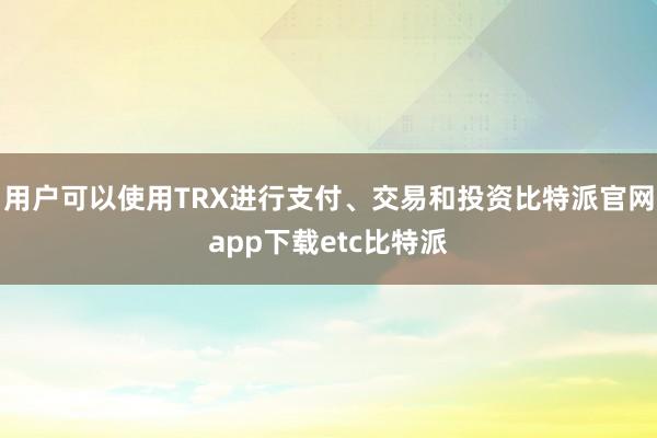 用户可以使用TRX进行支付、交易和投资比特派官网app下载etc比特派