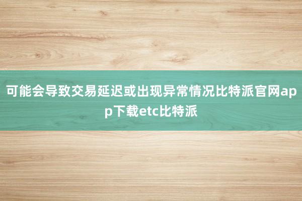 可能会导致交易延迟或出现异常情况比特派官网app下载etc比特派