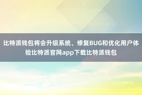 比特派钱包将会升级系统、修复BUG和优化用户体验比特派官网app下载比特派钱包