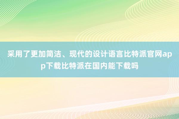 采用了更加简洁、现代的设计语言比特派官网app下载比特派在国内能下载吗