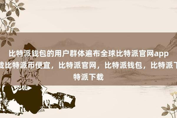 比特派钱包的用户群体遍布全球比特派官网app下载比特派币便宜，比特派官网，比特派钱包，比特派下载