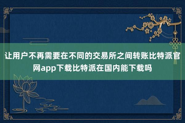 让用户不再需要在不同的交易所之间转账比特派官网app下载比特派在国内能下载吗