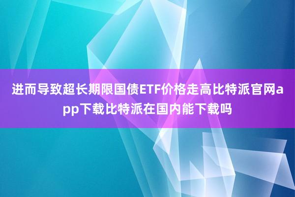 进而导致超长期限国债ETF价格走高比特派官网app下载比特派在国内能下载吗