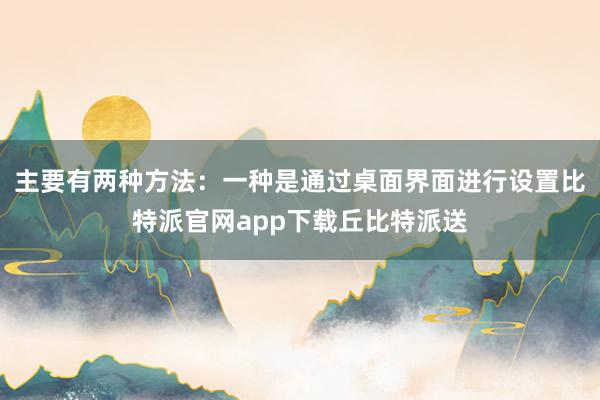 主要有两种方法：一种是通过桌面界面进行设置比特派官网app下载丘比特派送