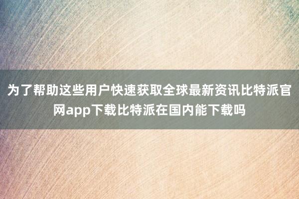 为了帮助这些用户快速获取全球最新资讯比特派官网app下载比特派在国内能下载吗