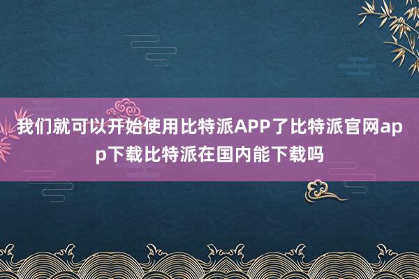 我们就可以开始使用比特派APP了比特派官网app下载比特派在国内能下载吗