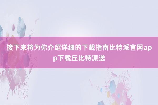 接下来将为你介绍详细的下载指南比特派官网app下载丘比特派送