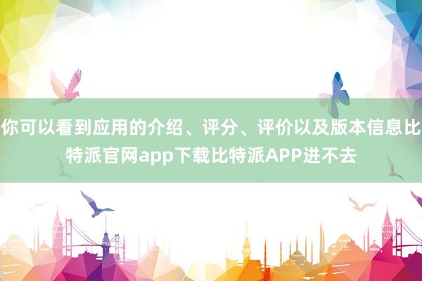 你可以看到应用的介绍、评分、评价以及版本信息比特派官网app下载比特派APP进不去