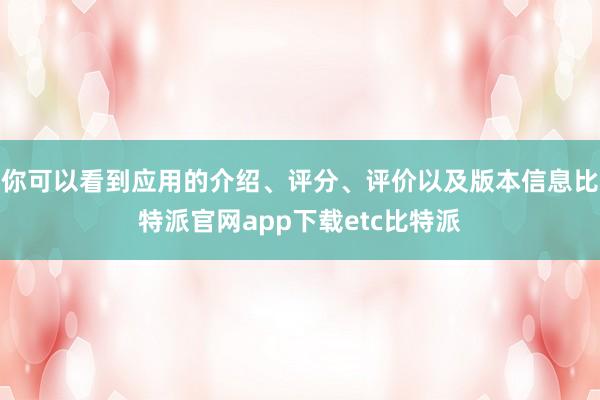 你可以看到应用的介绍、评分、评价以及版本信息比特派官网app下载etc比特派