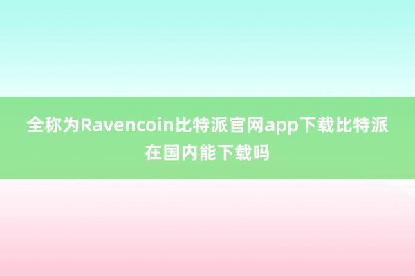 全称为Ravencoin比特派官网app下载比特派在国内能下载吗