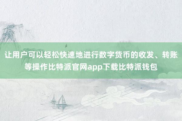 让用户可以轻松快速地进行数字货币的收发、转账等操作比特派官网app下载比特派钱包