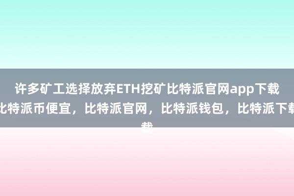 许多矿工选择放弃ETH挖矿比特派官网app下载比特派币便宜，比特派官网，比特派钱包，比特派下载