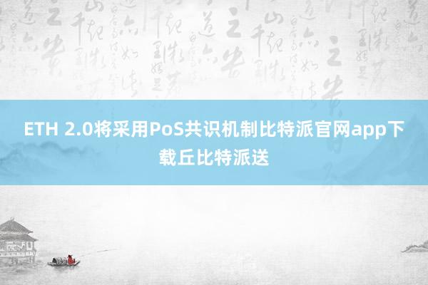 ETH 2.0将采用PoS共识机制比特派官网app下载丘比特派送