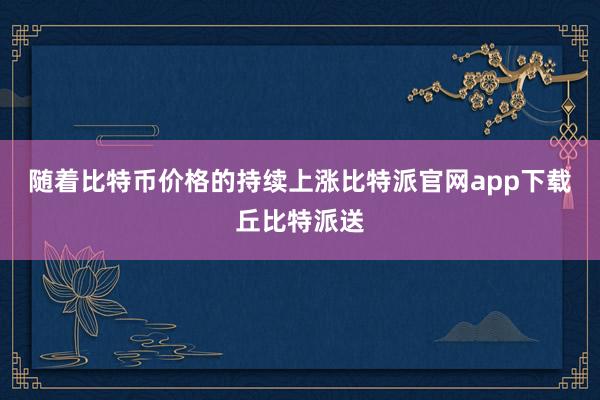 随着比特币价格的持续上涨比特派官网app下载丘比特派送