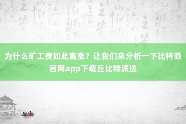 为什么矿工费如此高涨？让我们来分析一下比特派官网app下载丘比特派送