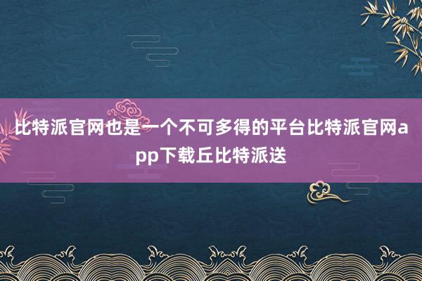 比特派官网也是一个不可多得的平台比特派官网app下载丘比特派送