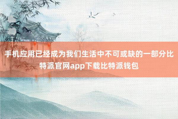 手机应用已经成为我们生活中不可或缺的一部分比特派官网app下载比特派钱包