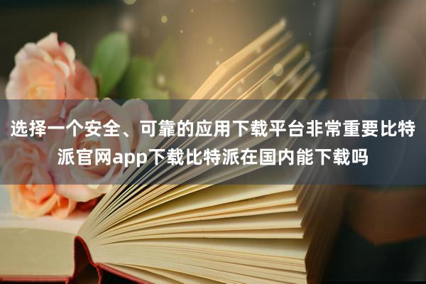 选择一个安全、可靠的应用下载平台非常重要比特派官网app下载比特派在国内能下载吗