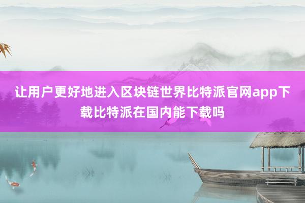 让用户更好地进入区块链世界比特派官网app下载比特派在国内能下载吗