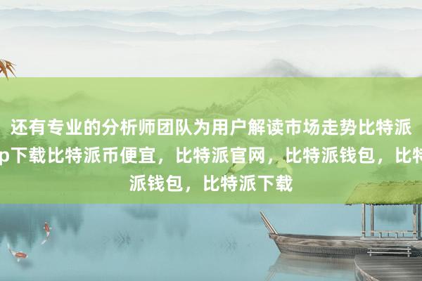 还有专业的分析师团队为用户解读市场走势比特派官网app下载比特派币便宜，比特派官网，比特派钱包，比特派下载